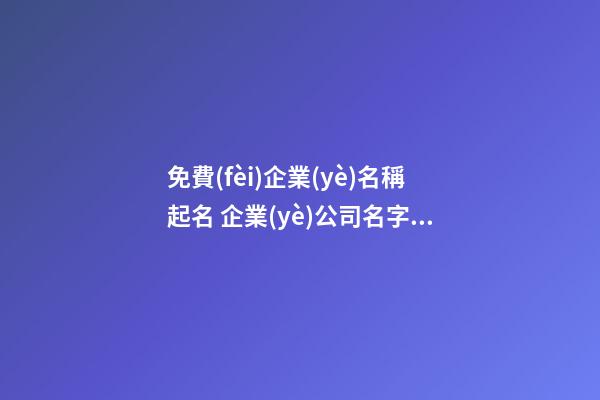 免費(fèi)企業(yè)名稱起名 企業(yè)公司名字免費(fèi)起名